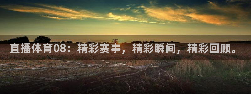直播体育08：精彩赛事，精彩瞬间，精彩回顾。