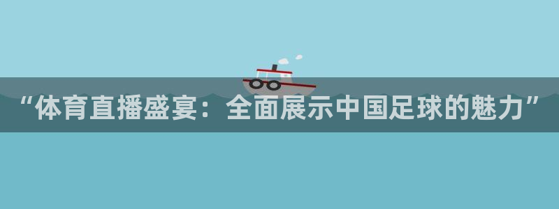 “体育直播盛宴：全面展示中国足球的魅力”